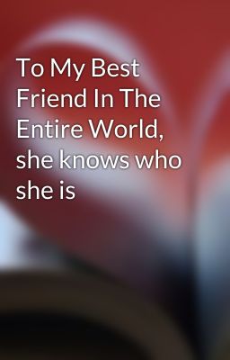 To My Best Friend In The Entire World, she knows who she is