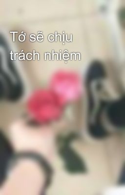 Tớ sẽ chịu trách nhiệm