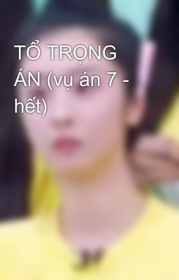 TỔ TRỌNG ÁN (vụ án 7 - hết)