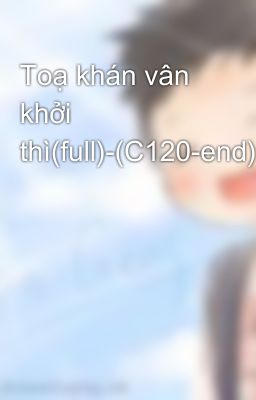 Toạ khán vân khởi thì(full)-(C120-end)