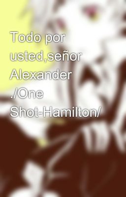 Todo por usted,señor Alexander ./One Shot-Hamilton/