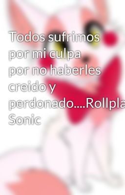 Todos sufrimos por mi culpa por no haberles creido y perdonado....Rollplay Sonic