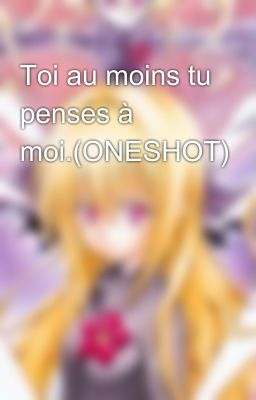 Toi au moins tu penses à moi.(ONESHOT)