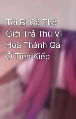 Tôi Bị Cả Thế Giới Trả Thù Vì Hoá Thành Gà Ở Tiền Kiếp