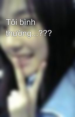 Tôi bình thường...???