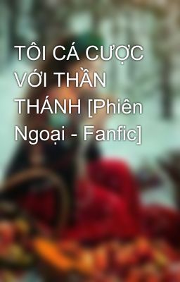 TÔI CÁ CƯỢC VỚI THẦN THÁNH [Phiên Ngoại - Fanfic]