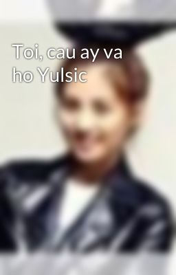 Toi, cau ay va ho Yulsic