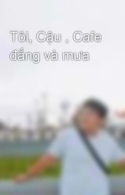 Tôi, Cậu , Cafe đắng và mưa