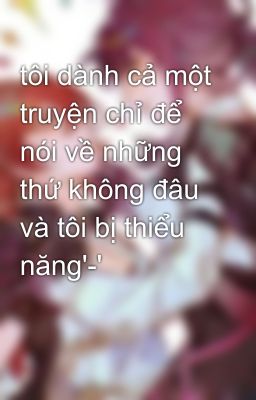 tôi dành cả một truyện chỉ để nói về những thứ không đâu và tôi bị thiểu năng'-'