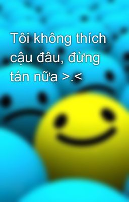 Tôi không thích cậu đâu, đừng tán nữa >.<