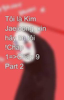 Tôi là Kim Jaejoong, xin hãy tin tôi !Chap 1=>Chap 9 Part 2