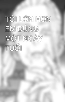 TÔI LỚN HƠN EM ĐÚNG MỘT NGÀY TUỔI