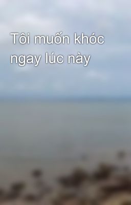 Tôi muốn khóc ngay lúc này