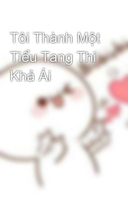 Tôi Thành Một Tiểu Tang Thi Khả Ái 