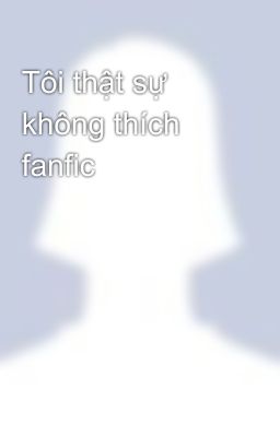 Tôi thật sự không thích fanfic