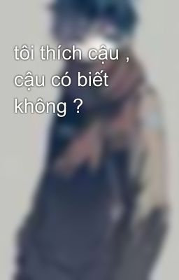 tôi thích cậu , cậu có biết không ?