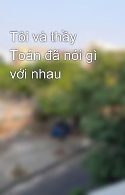 Tôi và thầy Toán đã nói gì với nhau