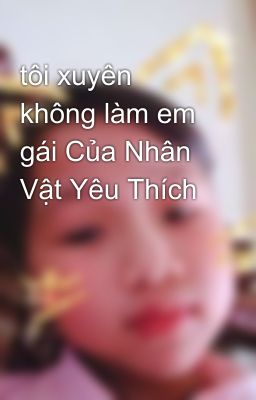 tôi xuyên không làm em gái Của Nhân Vật Yêu Thích 