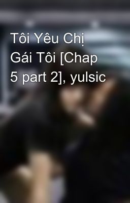 Tôi Yêu Chị Gái Tôi [Chap 5 part 2], yulsic