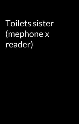 Toilets sister (mephone x reader)