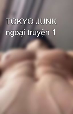 TOKYO JUNK ngoại truyện 1