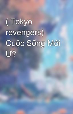 ( Tokyo revengers) Cuộc Sống Mới Ư? 