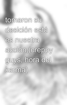 tomaron su desición está es nuestra accion,(creppy guys, hora del karma)