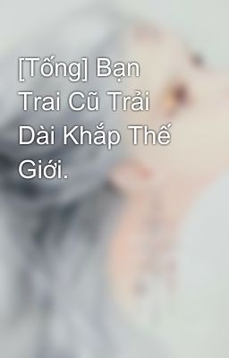 [Tống] Bạn Trai Cũ Trải Dài Khắp Thế Giới.