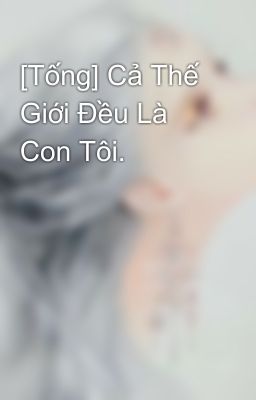 [Tống] Cả Thế Giới Đều Là Con Tôi.