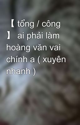 【 tổng / công 】 ai phải làm hoàng văn vai chính a ( xuyên nhanh )