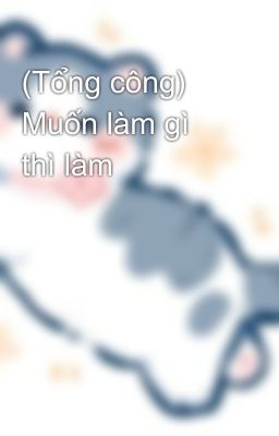 (Tổng công) Muốn làm gì thì làm