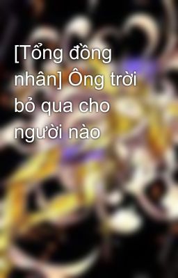 [Tổng đồng nhân] Ông trời bỏ qua cho người nào