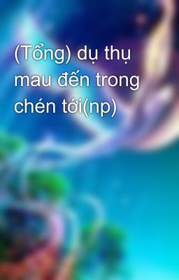 (Tổng) dụ thụ mau đến trong chén tới(np)