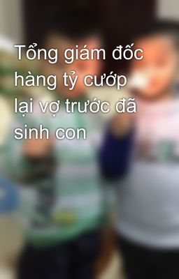 Tổng giám đốc hàng tỷ cướp lại vợ trước đã sinh con