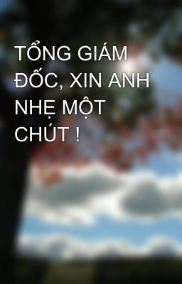 TỔNG GIÁM ĐỐC, XIN ANH NHẸ MỘT CHÚT !