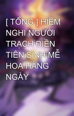 [ TỔNG ] HIỀM NGHI NGƯỜI TRẠCH ĐIỀN TIÊN SINH MỄ HOA HẰNG NGÀY