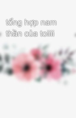 tổng hợp nam thần của toiiii