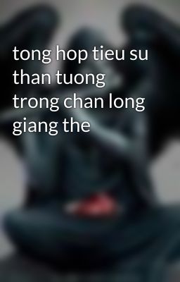 tong hop tieu su than tuong trong chan long giang the