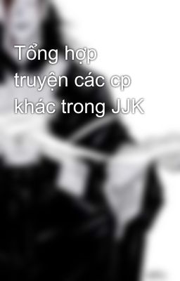 Tổng hợp truyện các cp khác trong JJK