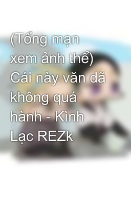 (Tổng mạn xem ảnh thể) Cái này văn dã không quá hành - Kình Lạc REZk