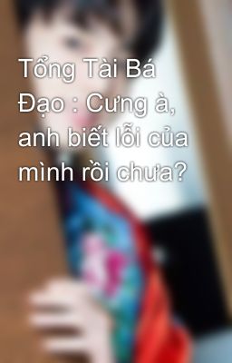 Tổng Tài Bá Đạo : Cưng à, anh biết lỗi của mình rồi chưa?