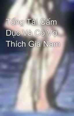 Tổng Tài Cấm Dục Và Cô Vợ Thích Giả Nam