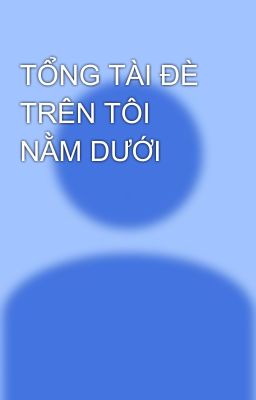 TỔNG TÀI ĐÈ TRÊN TÔI NẰM DƯỚI