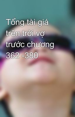 Tổng tài giá trên trời vợ trước chương 362 -380