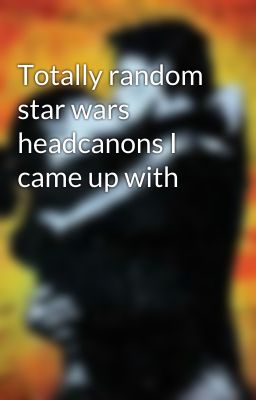 Totally random star wars headcanons I came up with