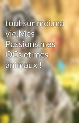 tout sur moi,ma vie,Mes Passions,mes OCs et mes animaux !