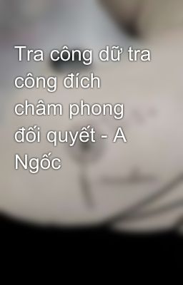 Tra công dữ tra công đích châm phong đối quyết - A Ngốc