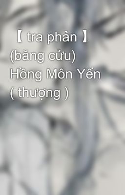 【 tra phản 】 (băng cửu) Hồng Môn Yến ( thượng )