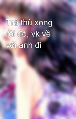 Trả thù xong rồi đó, vk về với anh đi