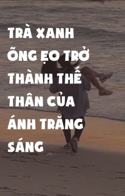 TRÀ XANH ÕNG ẸO TRỞ THÀNH THẾ THÂN CỦA ÁNH TRĂNG SÁNG